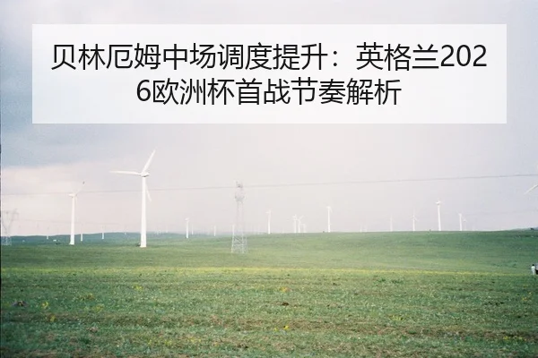 贝林厄姆中场调度提升：英格兰2026欧洲杯首战节奏解析