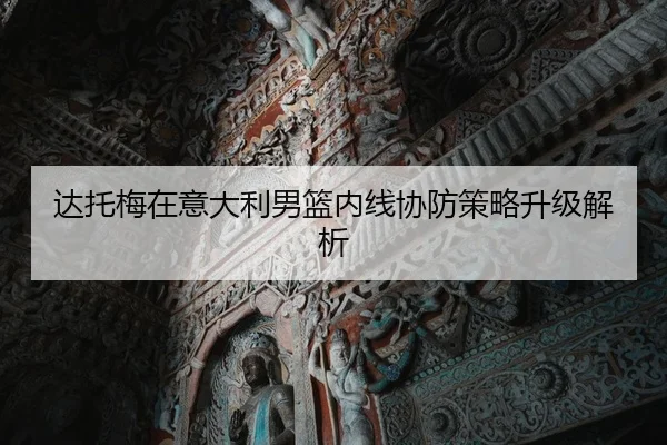 达托梅在意大利男篮内线协防策略升级解析