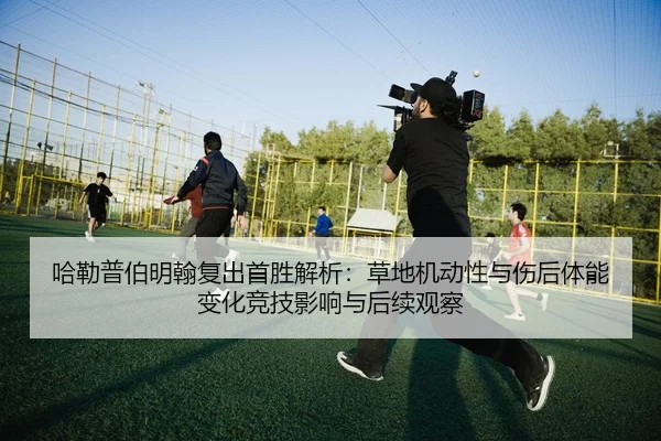哈勒普伯明翰复出首胜解析：草地机动性与伤后体能变化竞技影响与后续观察