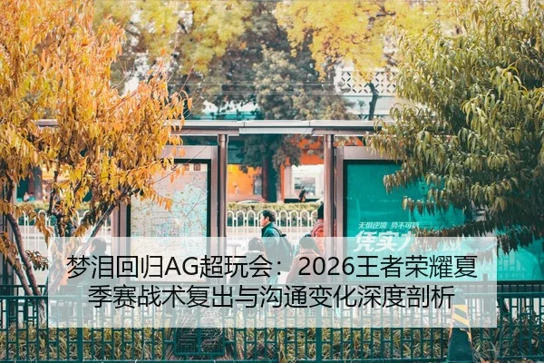 梦泪回归AG超玩会：2026王者荣耀夏季赛战术复出与沟通变化深度剖析